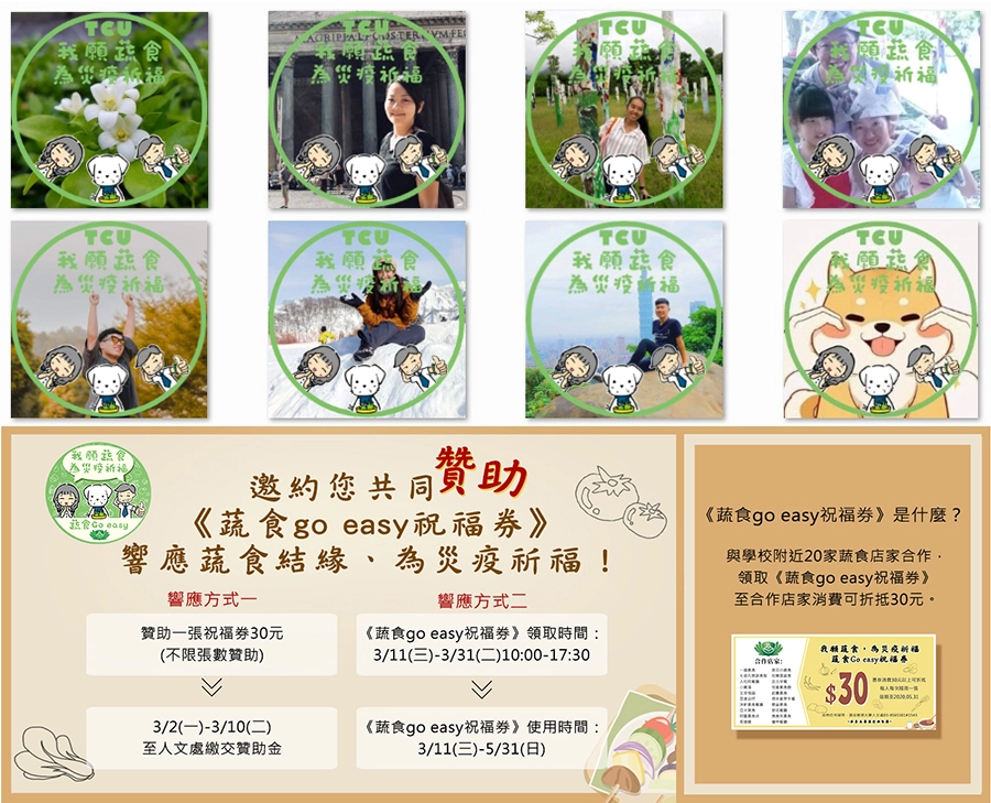 慈濟大學人文處推出「我願蔬食為災疫祈福」活動,與花蓮20家蔬食店合作,推出30元《蔬食go easy祝福劵》,鼓勵外食的師生和同仁選擇蔬食餐廳,大家虔誠齋戒,用愛的共振消弭災難。